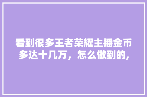 看到很多王者荣耀主播金币多达十几万，怎么做到的,为什么百万英雄总收入那么高。 看到很多王者荣耀主播金币多达十几万，怎么做到的,为什么百万英雄总收入那么高。 搜狗SEO