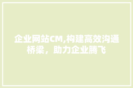 企业网站CM,构建高效沟通桥梁，助力企业腾飞 企业网站CM,构建高效沟通桥梁，助力企业腾飞 必应SEO