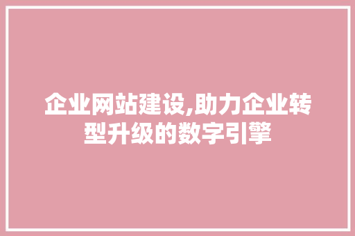 企业网站建设,助力企业转型升级的数字引擎