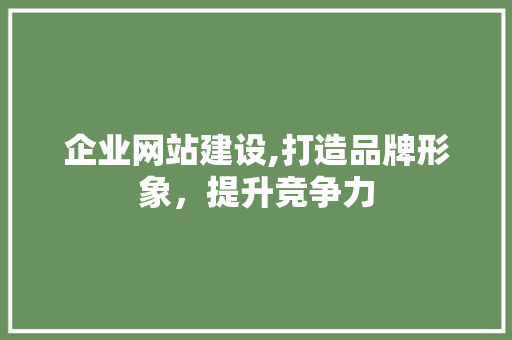 企业网站建设,打造品牌形象，提升竞争力