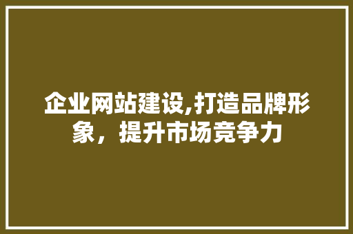 企业网站建设,打造品牌形象，提升市场竞争力 企业网站建设,打造品牌形象，提升市场竞争力 百度SEO