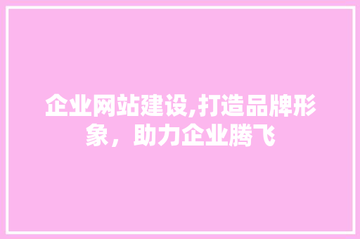 企业网站建设,打造品牌形象，助力企业腾飞