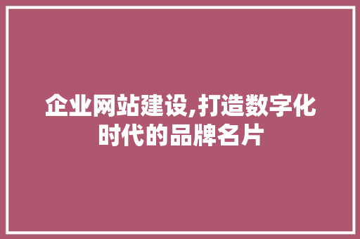 企业网站建设,打造数字化时代的品牌名片