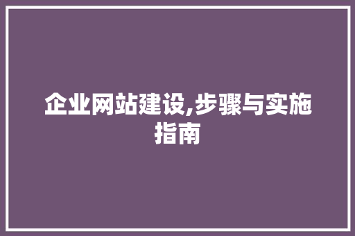 企业网站建设,步骤与实施指南