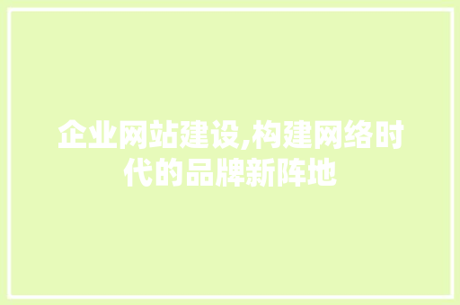 企业网站建设,构建网络时代的品牌新阵地