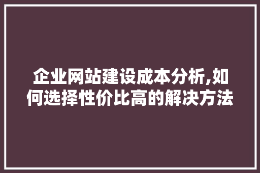 企业网站建设成本分析,如何选择性价比高的解决方法 企业网站建设成本分析,如何选择性价比高的解决方法 神马SEO