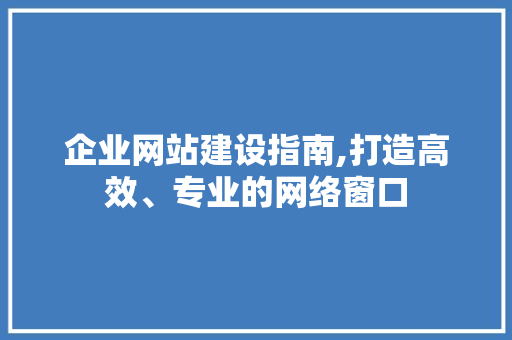 企业网站建设指南,打造高效、专业的网络窗口