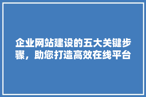 企业网站建设的五大关键步骤，助您打造高效在线平台