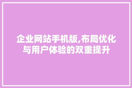 企业网站手机版,布局优化与用户体验的双重提升