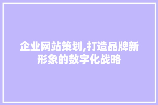 企业网站策划,打造品牌新形象的数字化战略 企业网站策划,打造品牌新形象的数字化战略 网站建设公司