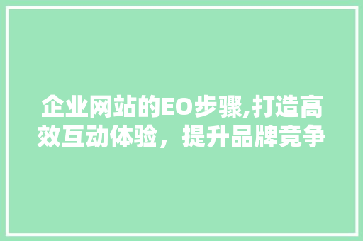 企业网站的EO步骤,打造高效互动体验，提升品牌竞争力