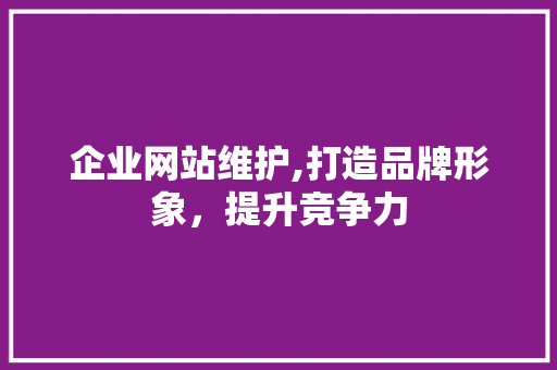 企业网站维护,打造品牌形象，提升竞争力 企业网站维护,打造品牌形象，提升竞争力 搜狗SEO