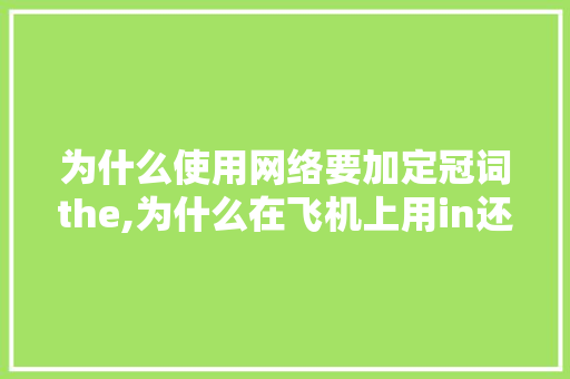为什么使用网络要加定冠词the,为什么在飞机上用in还是on。 为什么使用网络要加定冠词the,为什么在飞机上用in还是on。 搜狗SEO