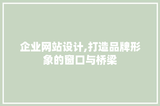 企业网站设计,打造品牌形象的窗口与桥梁