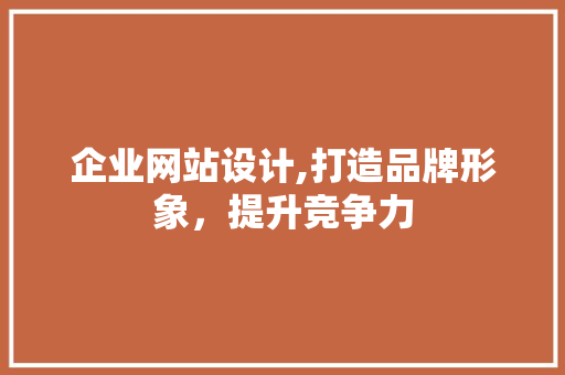 企业网站设计,打造品牌形象，提升竞争力
