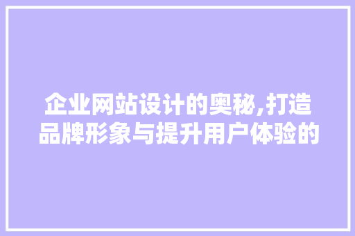 企业网站设计的奥秘,打造品牌形象与提升用户体验的双赢之路