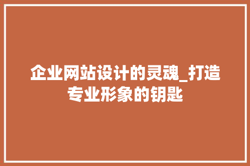 企业网站设计的灵魂_打造专业形象的钥匙 企业网站设计的灵魂_打造专业形象的钥匙 SEO关键词