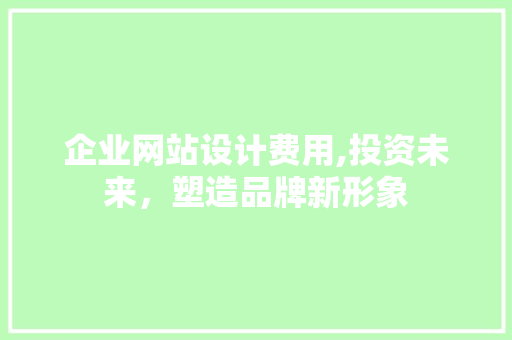 企业网站设计费用,投资未来，塑造品牌新形象