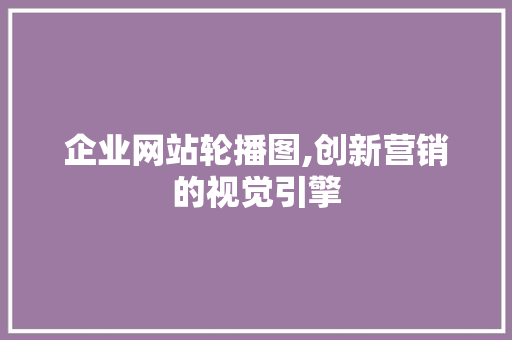 企业网站轮播图,创新营销的视觉引擎