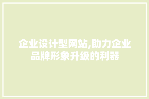 企业设计型网站,助力企业品牌形象升级的利器 企业设计型网站,助力企业品牌形象升级的利器 必应SEO