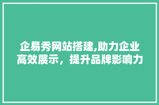 企易秀网站搭建,助力企业高效展示，提升品牌影响力 企易秀网站搭建,助力企业高效展示，提升品牌影响力 必应SEO
