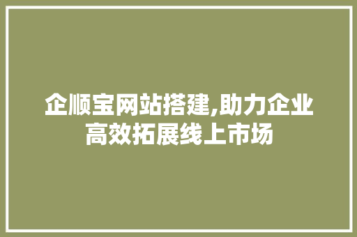 企顺宝网站搭建,助力企业高效拓展线上市场