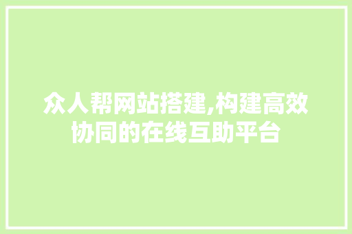 众人帮网站搭建,构建高效协同的在线互助平台
