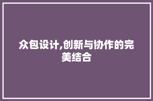 众包设计,创新与协作的完美结合 众包设计,创新与协作的完美结合 神马SEO