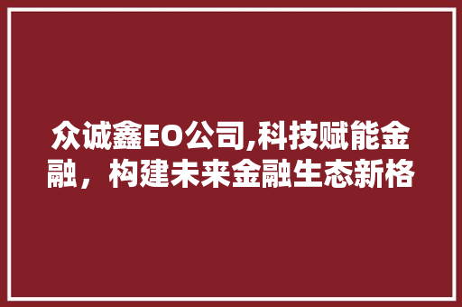 众诚鑫EO公司,科技赋能金融，构建未来金融生态新格局 众诚鑫EO公司,科技赋能金融，构建未来金融生态新格局 神马SEO