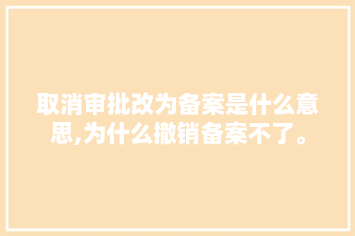取消审批改为备案是什么意思,为什么撤销备案不了。