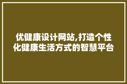 优健康设计网站,打造个性化健康生活方式的智慧平台