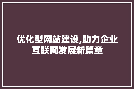 优化型网站建设,助力企业互联网发展新篇章 优化型网站建设,助力企业互联网发展新篇章 百度SEO