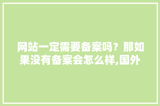 网站一定需要备案吗？那如果没有备案会怎么样,国外网站为什么不用备案了。 网站一定需要备案吗？那如果没有备案会怎么样,国外网站为什么不用备案了。 神马SEO