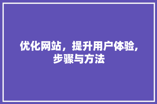 优化网站，提升用户体验,步骤与方法 优化网站，提升用户体验,步骤与方法 SEO关键词