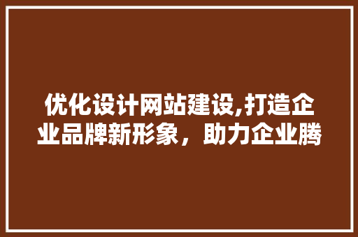 优化设计网站建设,打造企业品牌新形象，助力企业腾飞