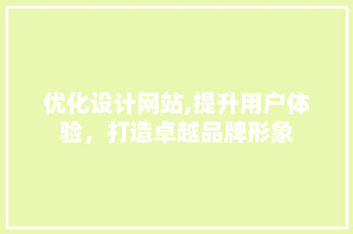 优化设计网站,提升用户体验，打造卓越品牌形象 优化设计网站,提升用户体验，打造卓越品牌形象 神马SEO