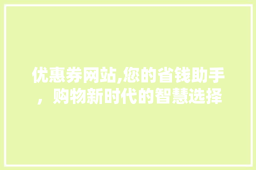 优惠券网站,您的省钱助手，购物新时代的智慧选择