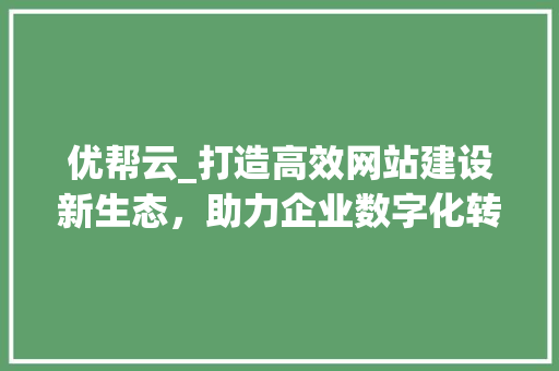 优帮云_打造高效网站建设新生态，助力企业数字化转型