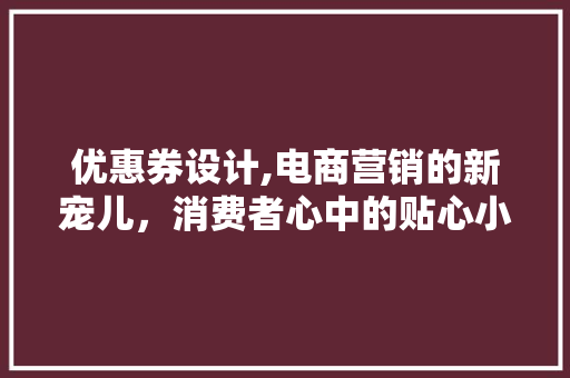 优惠券设计,电商营销的新宠儿，消费者心中的贴心小助手 优惠券设计,电商营销的新宠儿，消费者心中的贴心小助手 神马SEO