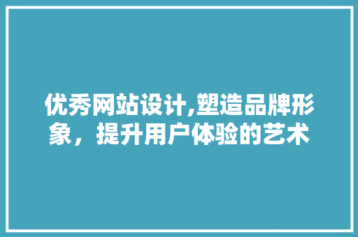 优秀网站设计,塑造品牌形象，提升用户体验的艺术