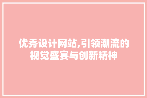 优秀设计网站,引领潮流的视觉盛宴与创新精神