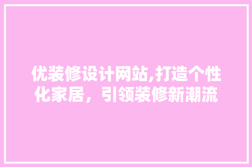 优装修设计网站,打造个性化家居，引领装修新潮流 优装修设计网站,打造个性化家居，引领装修新潮流 神马SEO