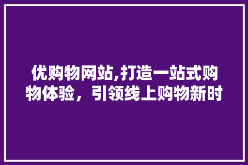 优购物网站,打造一站式购物体验，引领线上购物新时代