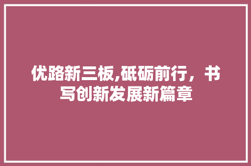 优路新三板,砥砺前行，书写创新发展新篇章
