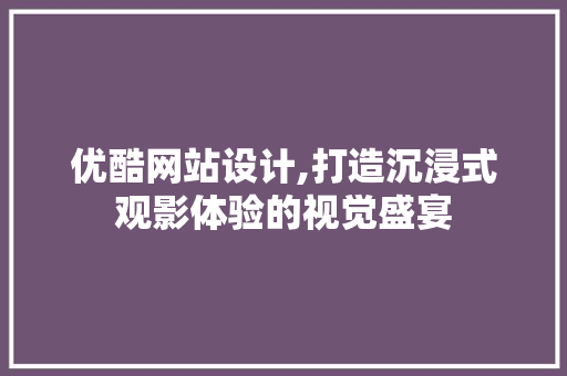 优酷网站设计,打造沉浸式观影体验的视觉盛宴