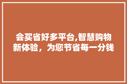 会买省好多平台,智慧购物新体验，为您节省每一分钱 会买省好多平台,智慧购物新体验，为您节省每一分钱 百度SEO