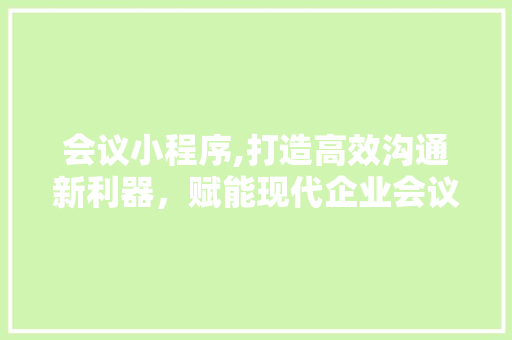 会议小程序,打造高效沟通新利器，赋能现代企业会议管理 会议小程序,打造高效沟通新利器，赋能现代企业会议管理 百度SEO