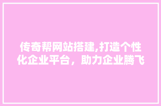 传奇帮网站搭建,打造个性化企业平台，助力企业腾飞