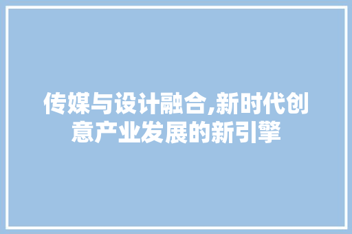 传媒与设计融合,新时代创意产业发展的新引擎