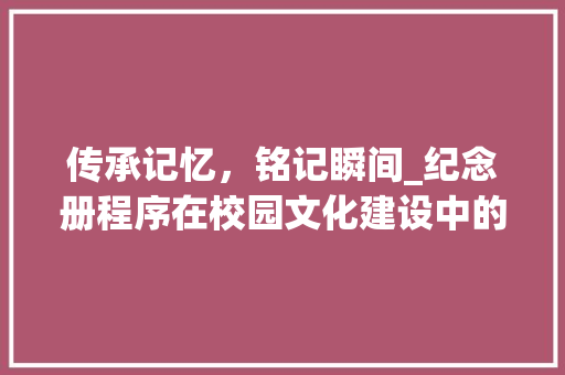 传承记忆，铭记瞬间_纪念册程序在校园文化建设中的重要作用